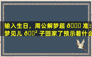 输入生日，周公解梦超 🐋 准：梦见儿 🌲 子回家了预示着什么